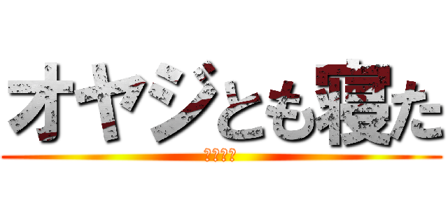 オヤジとも寝た (ほられた)