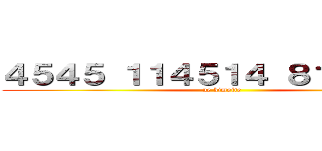 ４５４５ １１４５１４ ８１０ んあー (ue kimoite)