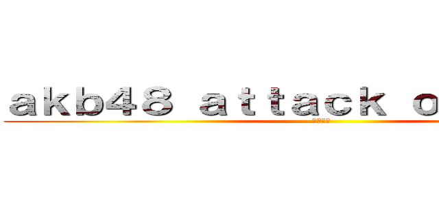ａｋｂ４８ ａｔｔａｃｋ ｏｎ ｔｉｔａｎ (渡辺麻友)