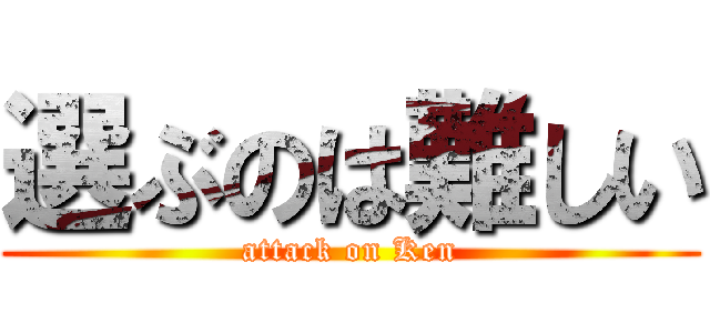 選ぶのは難しい (attack on Ken)
