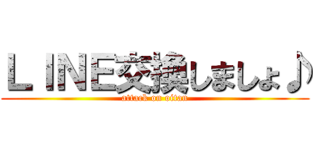 ＬＩＮＥ交換しましょ♪ (attack on oitan)