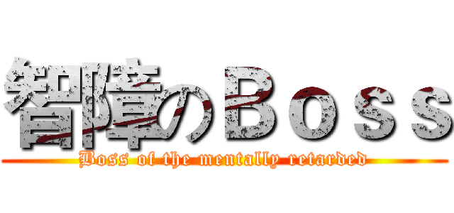 智障のＢｏｓｓ (Boss of the mentally retarded)