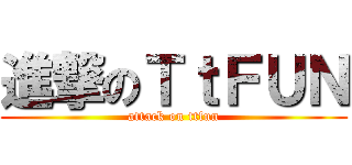 進撃のＴｔＦＵＮ (attack on ttfun)