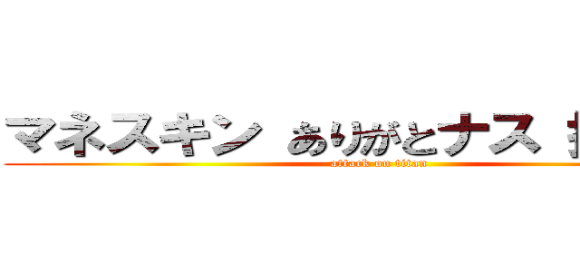 マネスキン ありがとナス 拓也権  (attack on titan)