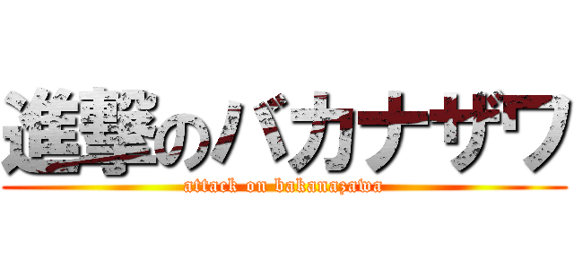 進撃のバカナザワ (attack on bakanazawa)