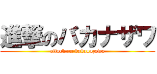 進撃のバカナザワ (attack on bakanazawa)