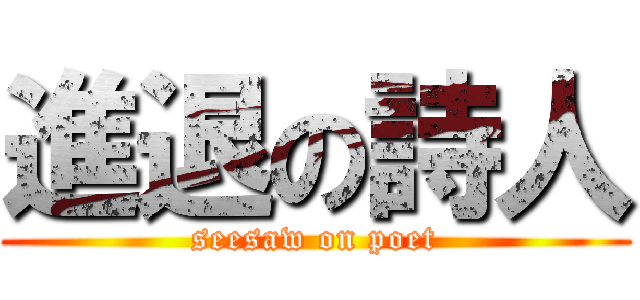 進退の詩人 (seesaw on poet)