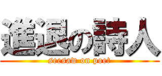 進退の詩人 (seesaw on poet)