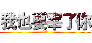 我也要宰了你 (艹艹艹)