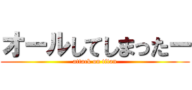 オールしてしまったー (attack on titan)