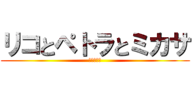 リコとペトラとミカサ (進撃の犯し)