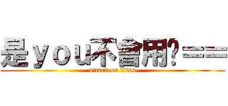 是ｙｏｕ不會用啦＝＝ (attack on titan)
