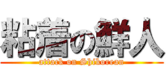 粘着の鮮人 (attack on Shikorean)