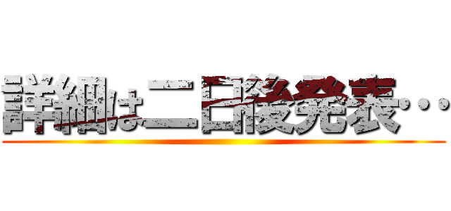 詳細は二日後発表… ()