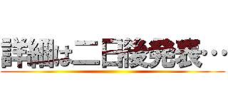 詳細は二日後発表… ()