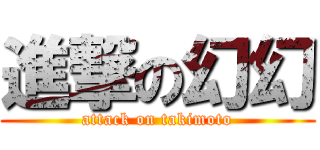 進撃の幻幻 (attack on takimoto)