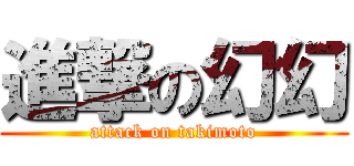 進撃の幻幻 (attack on takimoto)