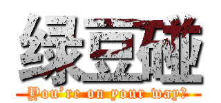 绿豆碰 (You’re on your way！)