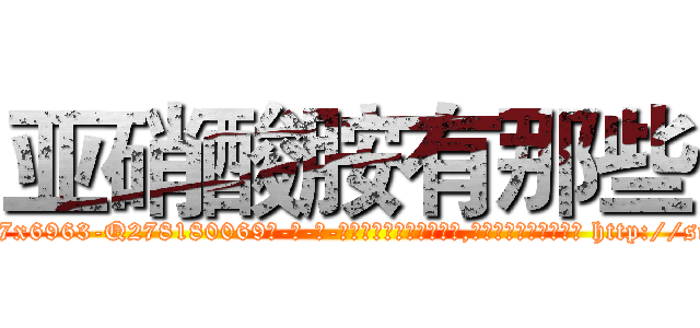亚硝酸胺有那些 (亚硝酸胺有那些【电-186x2687x6963-Q278180069元-吉-药-业】我们做的是长期生意,靠的是老客户长期支持 http://sngk.net/4jBQXn
)