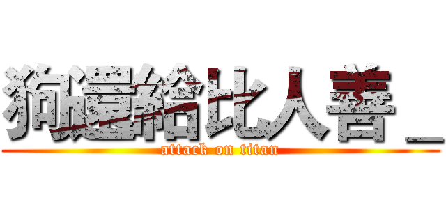 狗還給比人善＿ (attack on titan)