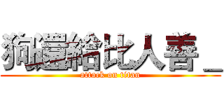 狗還給比人善＿ (attack on titan)
