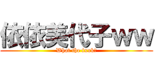 依依美代子ｗｗ (What the fxxk?)