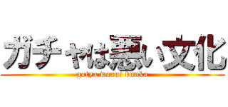 ガチャは悪い文化 (gatya warui bunka)