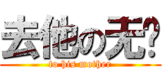 去他の无视 (to his mother)