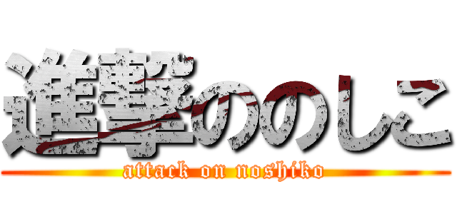 進撃ののしこ (attack on noshiko)