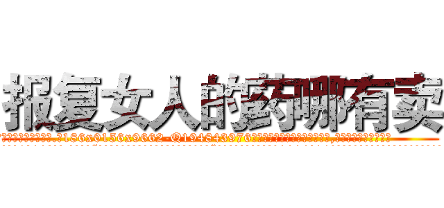 报复女人的药哪有卖 (报复女人的药哪有卖【电.话186x0156x9662-Q194843976林氏药业】我们做的是长期生意,靠的是老客户长期支持
参考消息网2月20日报道 韩媒称，“剩女多、离婚率高的城市，房价一定会上涨。”这是中国经济学家金岩石2016年12月参加在上海举行的房地产相关论坛时说的话。
)