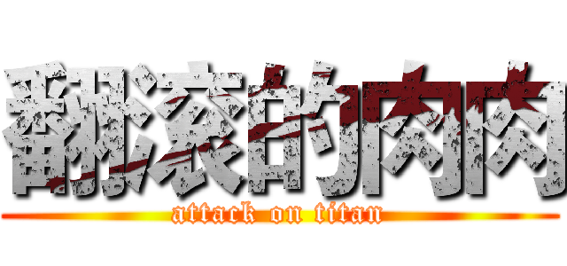 翻滚的肉肉 (attack on titan)