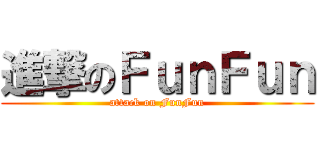 進撃のＦｕｎＦｕｎ (attack on FunFun)