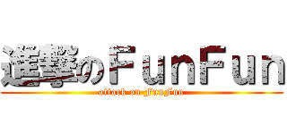 進撃のＦｕｎＦｕｎ (attack on FunFun)