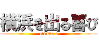 横浜を出る喜び (o!tikku-!)