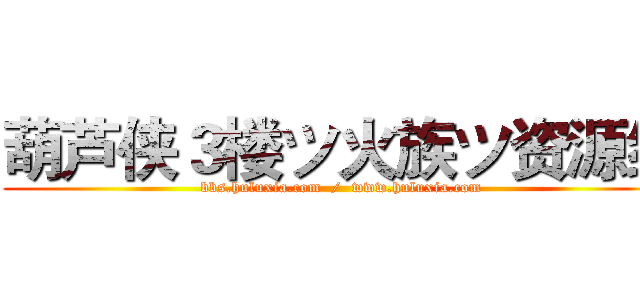 葫芦侠３楼ツ火族ツ资源组 (bbs.huluxia.com  /  www.huluxia.com)