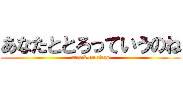 あなたととろっていうのね (attack on titan)