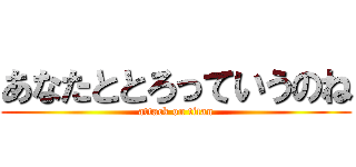 あなたととろっていうのね (attack on titan)