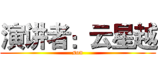 演讲者：云星越 (son)