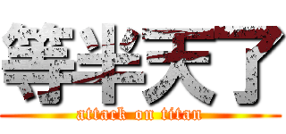 等半天了 (attack on titan)