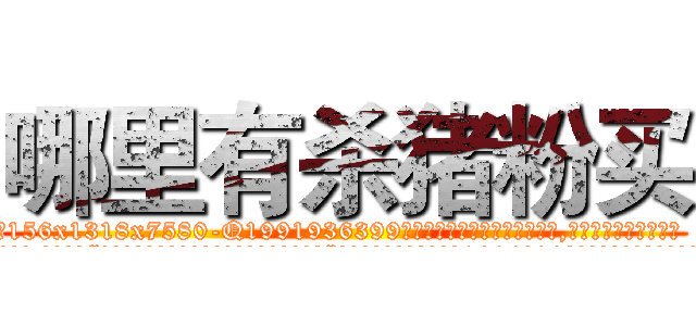 哪里有杀猪粉买 (哪里有杀猪粉买【电.话156x1318x7580-Q1991936399鑫宏药业】我们做的是长期生意,靠的是老客户长期支持
参考消息网2月20日报道 韩媒称，“剩女多、离婚率高的城市，房价一定会上涨。”这是中国经济学家金岩石2016年12月参加在上海举行的房地产相关论坛时说的话。
)