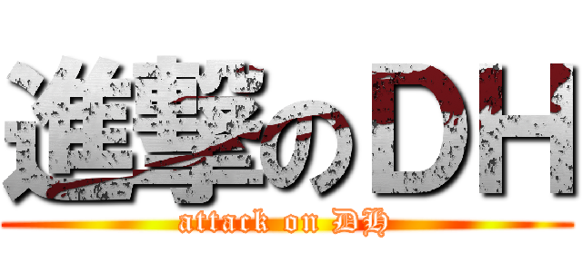 進撃のＤＨ (attack on DH)