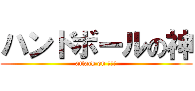 ハンドボールの神 (attack on アキト)