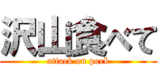 沢山食べて (attack on pork)