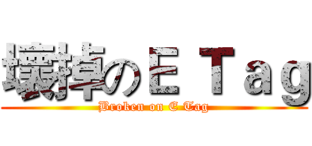 壞掉のＥ Ｔａｇ (Broken on E Tag)
