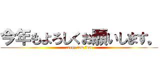 今年もよろしくお願いします。 (ｈappy ｎew ｙear)