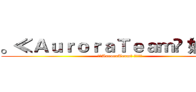 。≪ＡｕｒｏｒａＴｅａｍ⋙ 奶茶✬≭ (。≪AuroraTeam⋙ 奶茶✬≭)