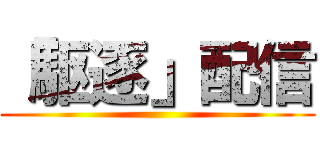 「駆逐」配信 ()