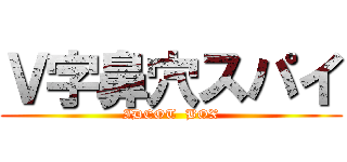 Ｖ字鼻穴スパイ (IDEOT  BOX)