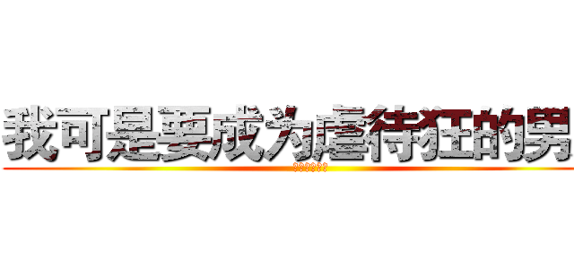 我可是要成为虐待狂的男人 (萌生此等惬意)