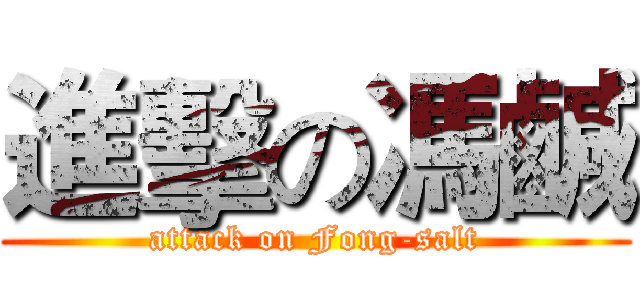 進擊の馮鹹 (attack on Fong-salt)